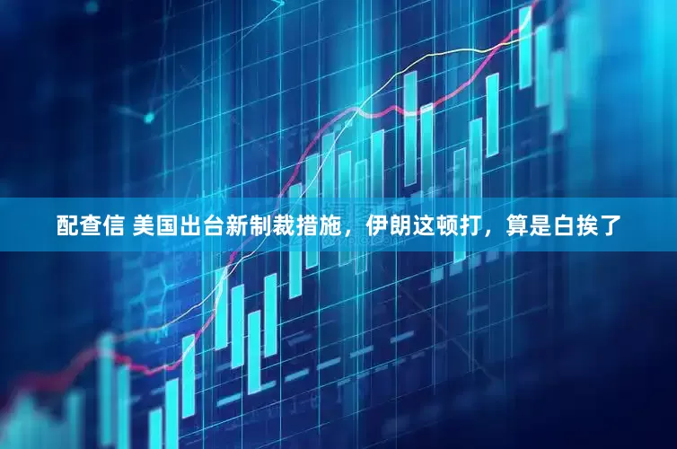 配查信 美国出台新制裁措施，伊朗这顿打，算是白挨了