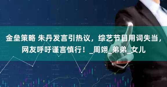 金垒策略 朱丹发言引热议，综艺节目用词失当，网友呼吁谨言慎行！_周翊_弟弟_女儿
