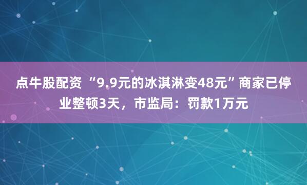 点牛股配资 “9.9元的冰淇淋变48元”商家已停业整顿3天，市监局：罚款1万元
