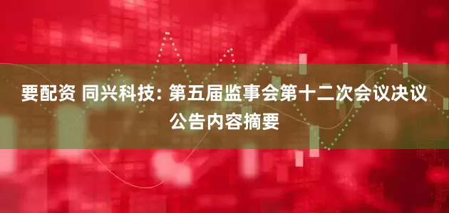 要配资 同兴科技: 第五届监事会第十二次会议决议公告内容摘要