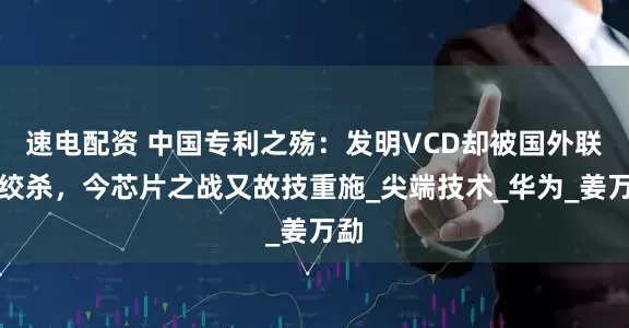 速电配资 中国专利之殇：发明VCD却被国外联合绞杀，今芯片之战又故技重施_尖端技术_华为_姜万勐