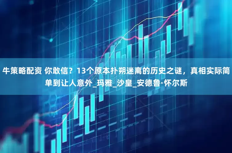 牛策略配资 你敢信？13个原本扑朔迷离的历史之谜，真相实际简单到让人意外_玛雅_沙皇_安德鲁·怀尔斯