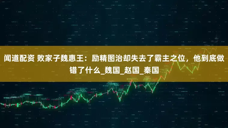 闻道配资 败家子魏惠王：励精图治却失去了霸主之位，他到底做错了什么_魏国_赵国_秦国