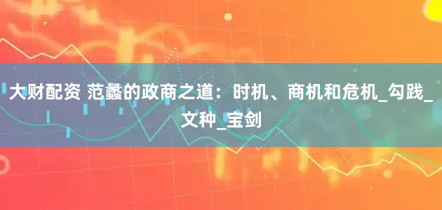 大财配资 范蠡的政商之道：时机、商机和危机_勾践_文种_宝剑