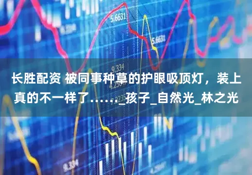 长胜配资 被同事种草的护眼吸顶灯，装上真的不一样了……_孩子_自然光_林之光