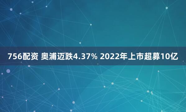 756配资 奥浦迈跌4.37% 2022年上市超募10亿