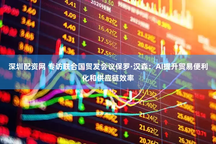 深圳配资网 专访联合国贸发会议保罗·汉森：AI提升贸易便利化和供应链效率