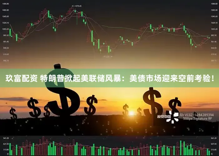 玖富配资 特朗普掀起美联储风暴：美债市场迎来空前考验！