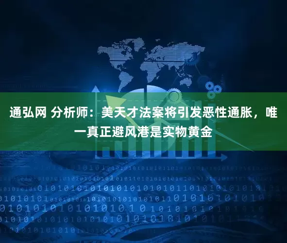 通弘网 分析师：美天才法案将引发恶性通胀，唯一真正避风港是实物黄金