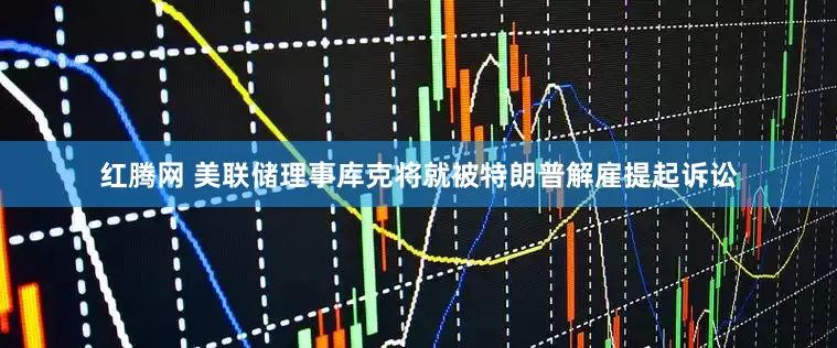 红腾网 美联储理事库克将就被特朗普解雇提起诉讼