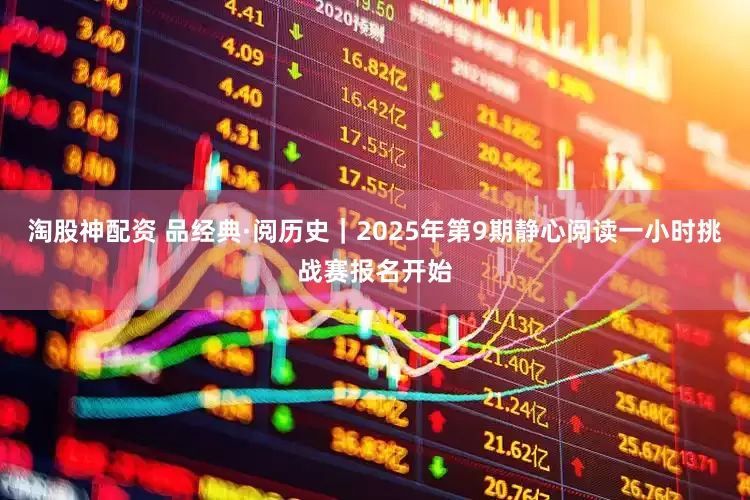 淘股神配资 品经典·阅历史｜2025年第9期静心阅读一小时挑战赛报名开始