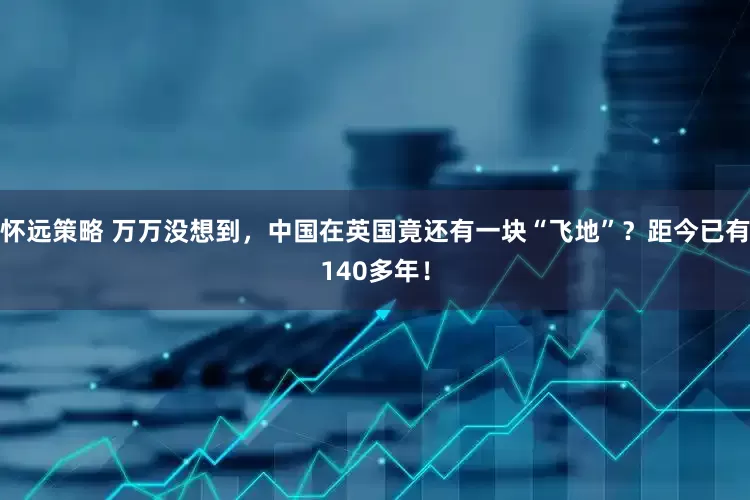 怀远策略 万万没想到，中国在英国竟还有一块“飞地”？距今已有140多年！