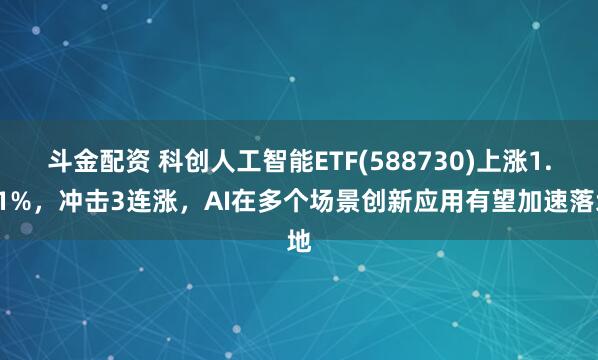 斗金配资 科创人工智能ETF(588730)上涨1.11%，冲击3连涨，AI在多个场景创新应用有望加速落地