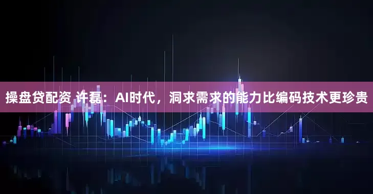 操盘贷配资 许磊：AI时代，洞求需求的能力比编码技术更珍贵