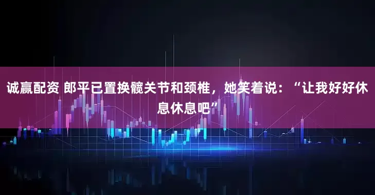 诚赢配资 郎平已置换髋关节和颈椎，她笑着说：“让我好好休息休息吧”