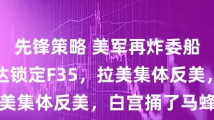 先锋策略 美军再炸委船，中式雷达锁定F35，拉美集体反美，白宫捅了马蜂窝
