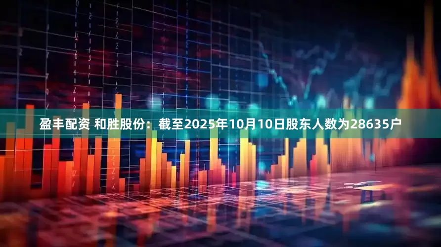 盈丰配资 和胜股份：截至2025年10月10日股东人数为28635户