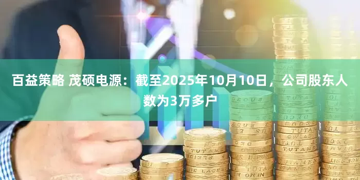 百益策略 茂硕电源：截至2025年10月10日，公司股东人数为3万多户