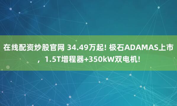 在线配资炒股官网 34.49万起! 极石ADAMAS上市，1.5T增程器+350kW双电机!