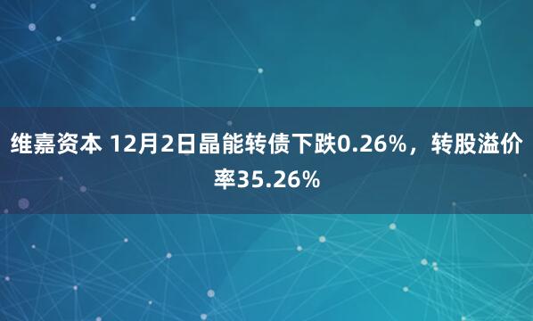 维嘉资本 12月2日晶能转债下跌0.26%，转股溢价率35.26%