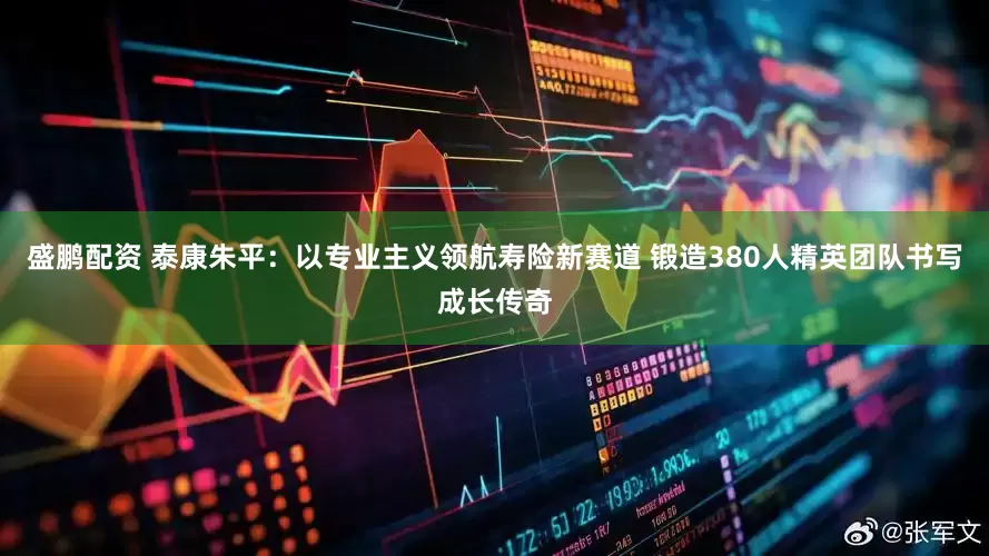 盛鹏配资 泰康朱平：以专业主义领航寿险新赛道 锻造380人精英团队书写成长传奇