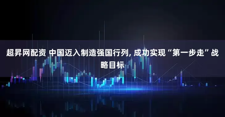 超昇网配资 中国迈入制造强国行列, 成功实现“第一步走”战略目标