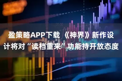 盈策略APP下载 《神界》新作设计将对“读档重来”功能持开放态度