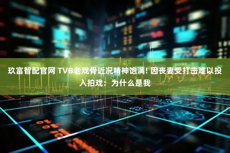 玖富智配官网 TVB老戏骨近况精神饱满! 因丧妻受打击难以投入拍戏：为什么是我