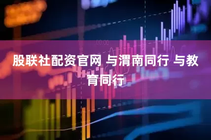 股联社配资官网 与渭南同行 与教育同行