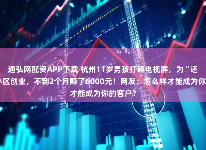 通弘网配资APP下载 杭州11岁男孩打碎电视屏，为“还债”在小区创业，不到2个月赚了6000元！网友：怎么样才能成为你的客户？