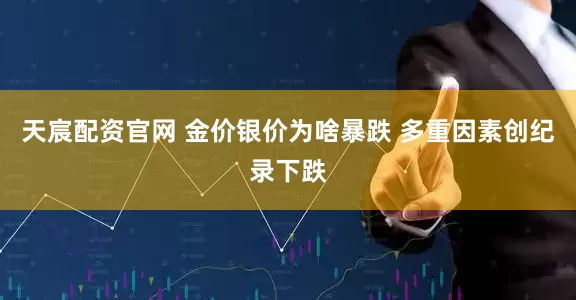 天宸配资官网 金价银价为啥暴跌 多重因素创纪录下跌