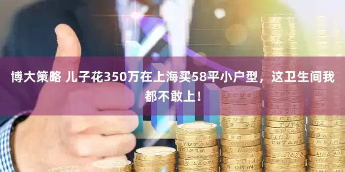 博大策略 儿子花350万在上海买58平小户型，这卫生间我都不敢上！
