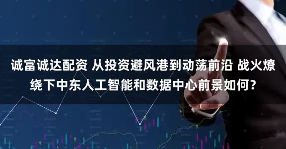 诚富诚达配资 从投资避风港到动荡前沿 战火燎绕下中东人工智能和数据中心前景如何？